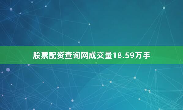 股票配资查询网成交量18.59万手