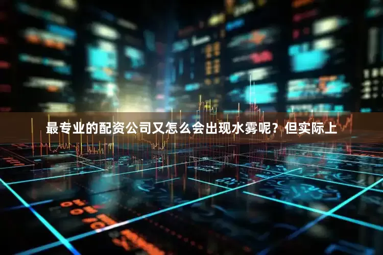 最专业的配资公司又怎么会出现水雾呢？　　但实际上