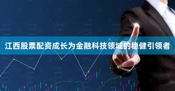 江西股票配资成长为金融科技领域的稳健引领者