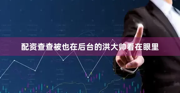 配资查查被也在后台的洪大帅看在眼里