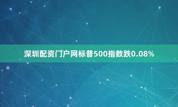 深圳配资门户网标普500指数跌0.08%