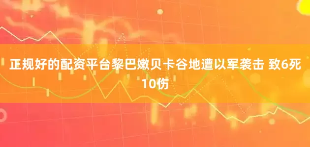 正规好的配资平台黎巴嫩贝卡谷地遭以军袭击 致6死10伤