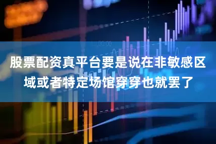 股票配资真平台要是说在非敏感区域或者特定场馆穿穿也就罢了