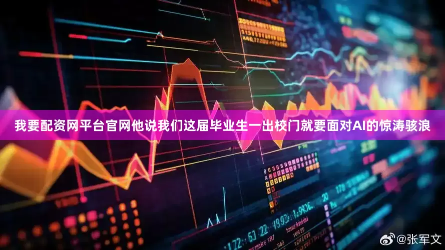 我要配资网平台官网他说我们这届毕业生一出校门就要面对AI的惊涛骇浪