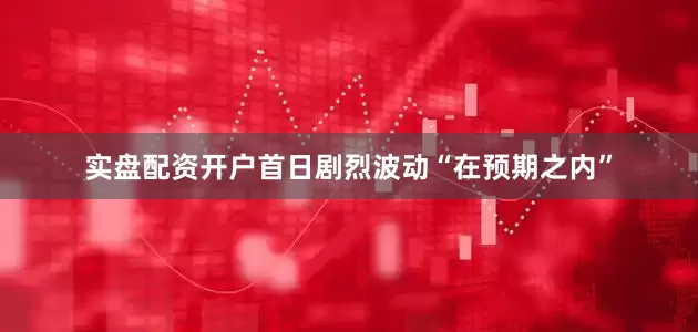 实盘配资开户首日剧烈波动“在预期之内”