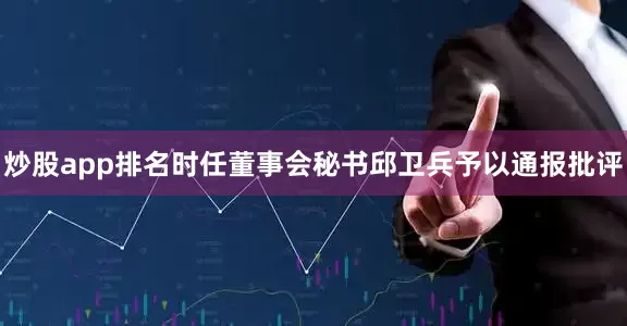 炒股app排名时任董事会秘书邱卫兵予以通报批评