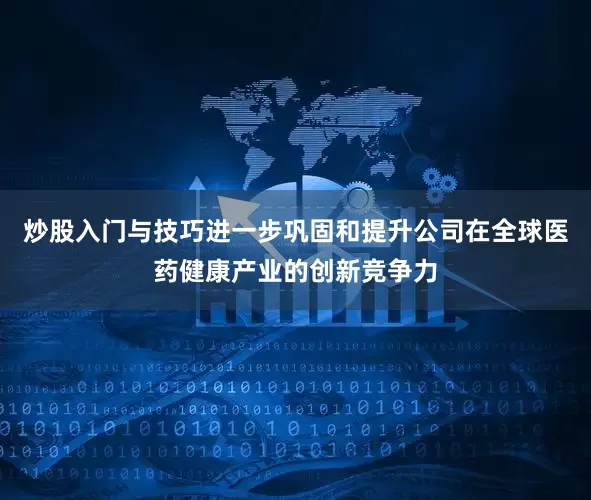 炒股入门与技巧进一步巩固和提升公司在全球医药健康产业的创新竞争力
