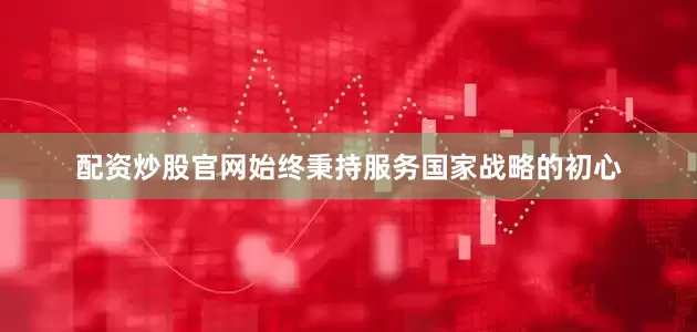 配资炒股官网始终秉持服务国家战略的初心