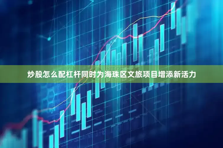 炒股怎么配杠杆同时为海珠区文旅项目增添新活力