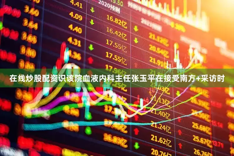 在线炒股配资识该院血液内科主任张玉平在接受南方+采访时