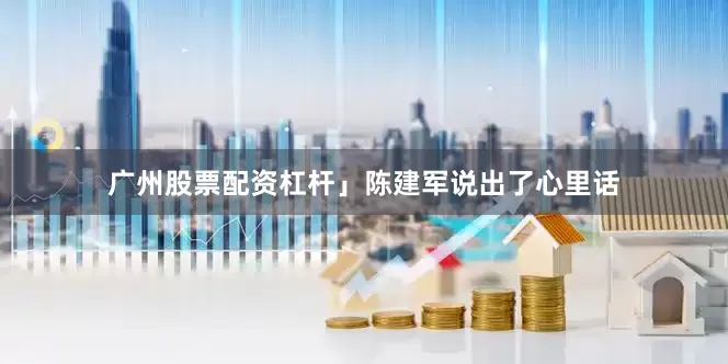广州股票配资杠杆」陈建军说出了心里话
