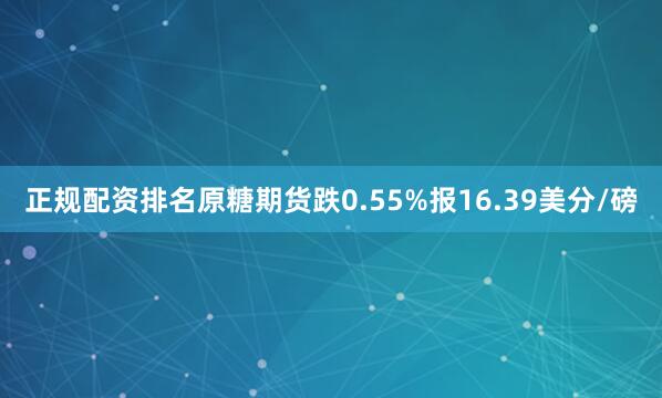 正规配资排名原糖期货跌0.55%报16.39美分/磅