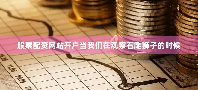 股票配资网站开户当我们在观察石雕狮子的时候