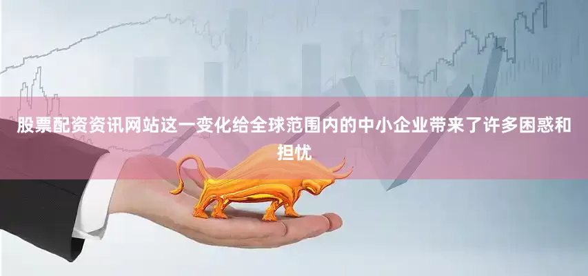 股票配资资讯网站这一变化给全球范围内的中小企业带来了许多困惑和担忧