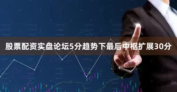 股票配资实盘论坛5分趋势下最后中枢扩展30分