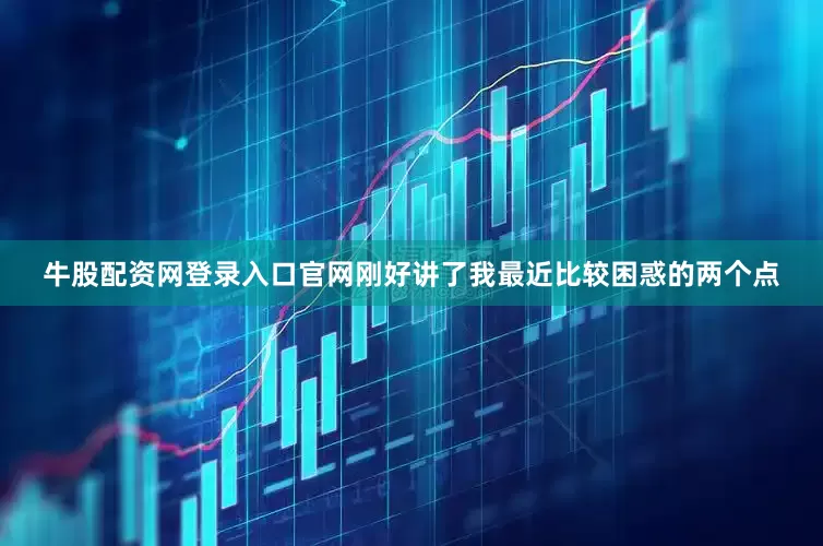 牛股配资网登录入口官网刚好讲了我最近比较困惑的两个点