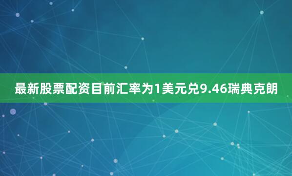 最新股票配资目前汇率为1美元兑9.46瑞典克朗