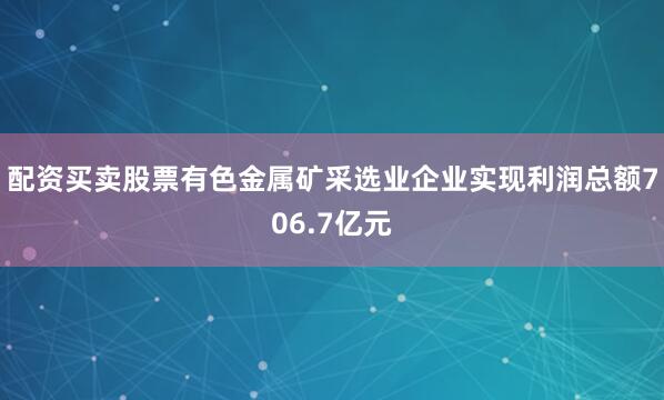 配资买卖股票有色金属矿采选业企业实现利润总额706.7亿元