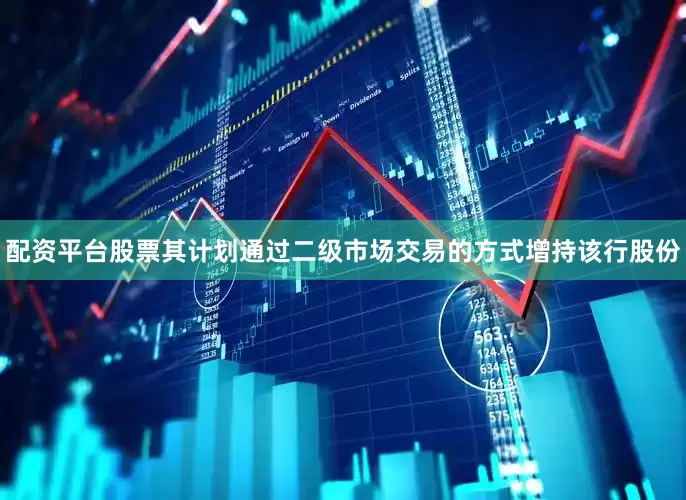 配资平台股票其计划通过二级市场交易的方式增持该行股份