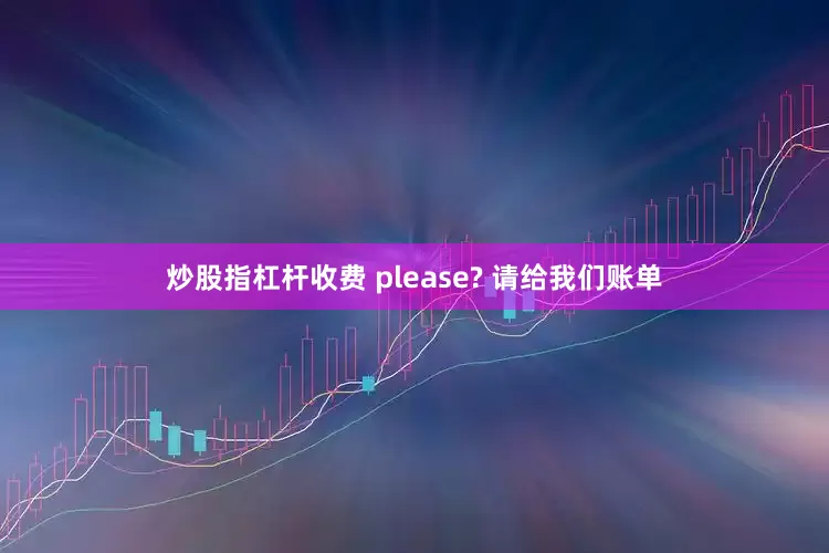 炒股指杠杆收费 please? 请给我们账单