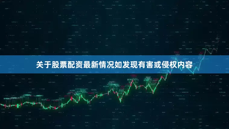 关于股票配资最新情况如发现有害或侵权内容