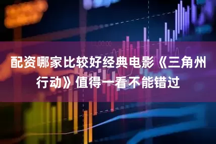 配资哪家比较好经典电影《三角州行动》值得一看不能错过