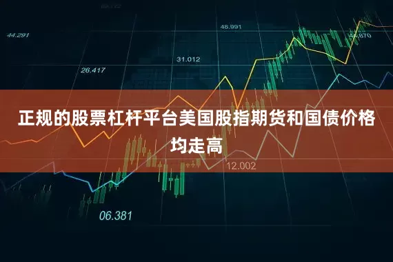正规的股票杠杆平台美国股指期货和国债价格均走高