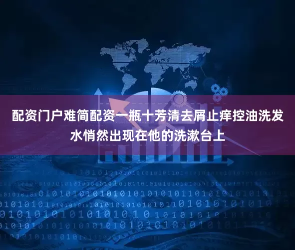 配资门户难简配资一瓶十芳清去屑止痒控油洗发水悄然出现在他的洗漱台上