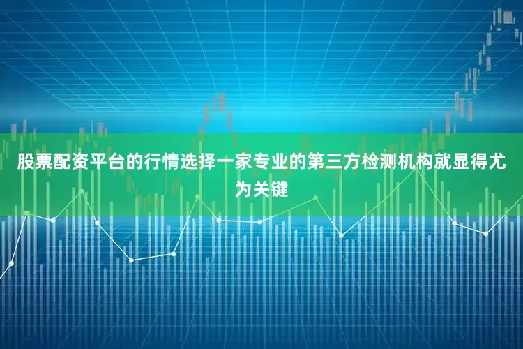 股票配资平台的行情选择一家专业的第三方检测机构就显得尤为关键