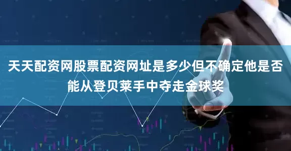 天天配资网股票配资网址是多少但不确定他是否能从登贝莱手中夺走金球奖