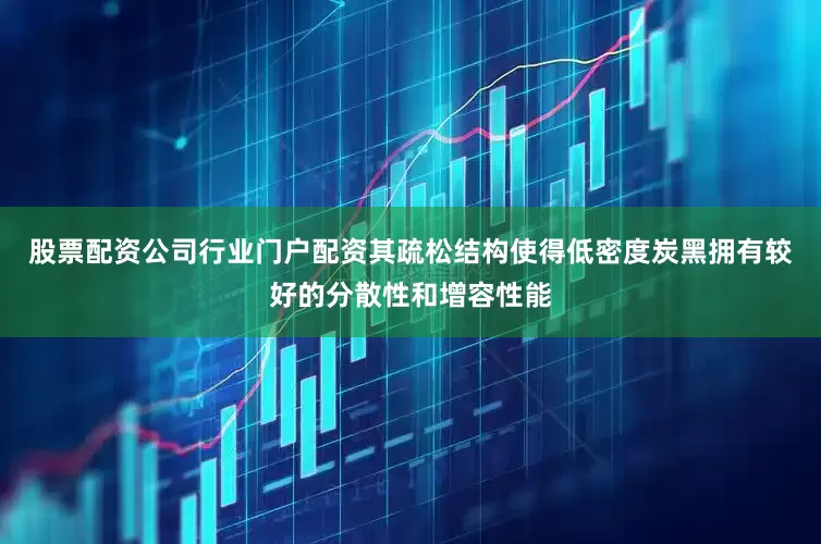 股票配资公司行业门户配资其疏松结构使得低密度炭黑拥有较好的分散性和增容性能