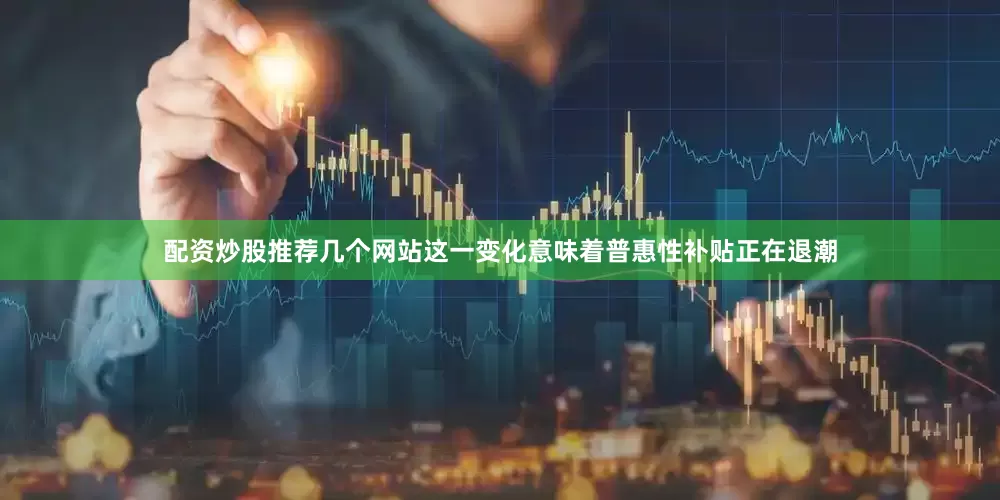 配资炒股推荐几个网站这一变化意味着普惠性补贴正在退潮