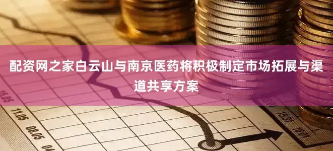 配资网之家白云山与南京医药将积极制定市场拓展与渠道共享方案