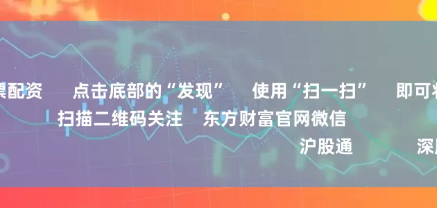 最可靠的股票配资      点击底部的“发现”     使用“扫一扫”     即可将网页分享至朋友圈                            扫描二维码关注    东方财富官网微信                                                                        沪股通             深股通           