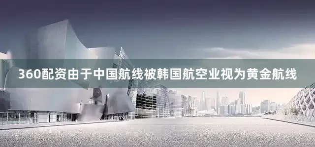 360配资由于中国航线被韩国航空业视为黄金航线
