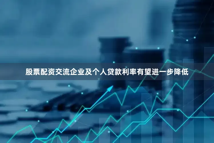 股票配资交流企业及个人贷款利率有望进一步降低