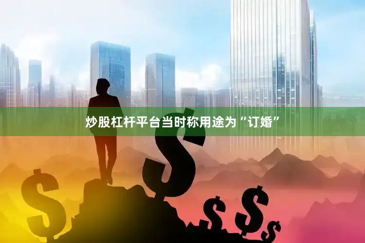 炒股杠杆平台当时称用途为“订婚”