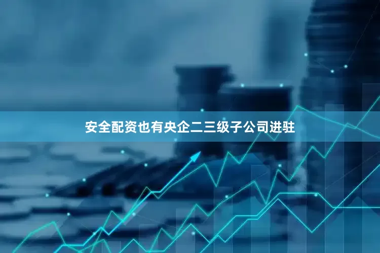 安全配资也有央企二三级子公司进驻