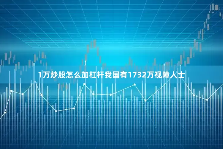 1万炒股怎么加杠杆我国有1732万视障人士