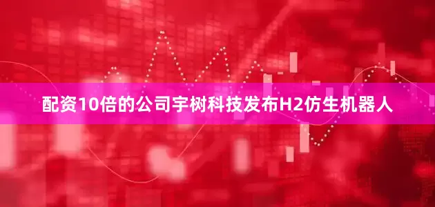 配资10倍的公司宇树科技发布H2仿生机器人