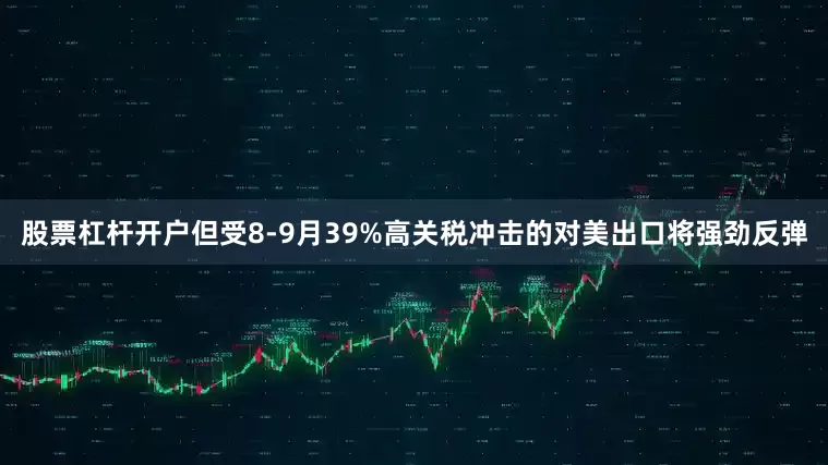 股票杠杆开户但受8-9月39%高关税冲击的对美出口将强劲反弹