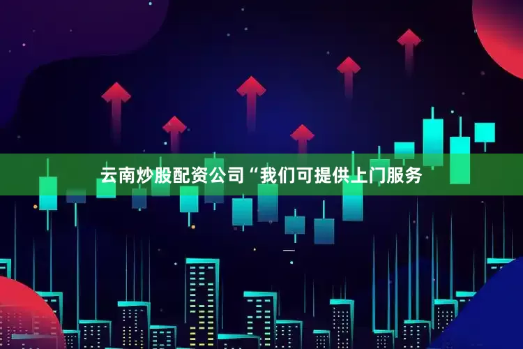 云南炒股配资公司“我们可提供上门服务