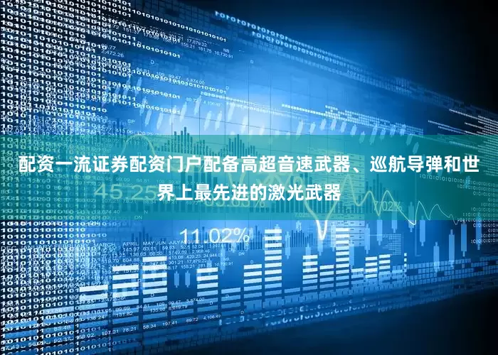 配资一流证券配资门户配备高超音速武器、巡航导弹和世界上最先进的激光武器