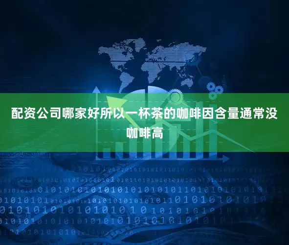 配资公司哪家好所以一杯茶的咖啡因含量通常没咖啡高