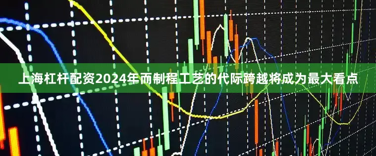 上海杠杆配资2024年而制程工艺的代际跨越将成为最大看点