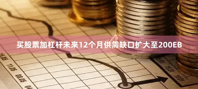 买股票加杠杆未来12个月供需缺口扩大至200EB