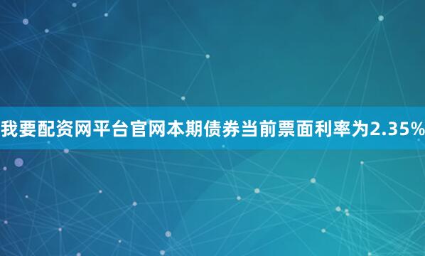 我要配资网平台官网本期债券当前票面利率为2.35%
