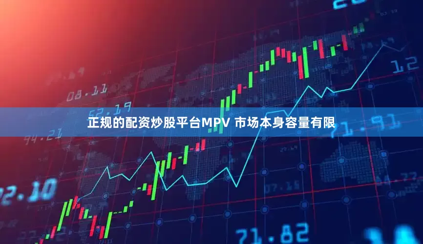 正规的配资炒股平台MPV 市场本身容量有限