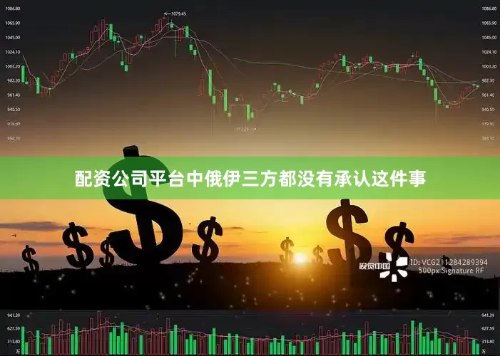 配资公司平台中俄伊三方都没有承认这件事