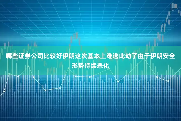 哪些证券公司比较好伊朗这次基本上难逃此劫了由于伊朗安全形势持续恶化